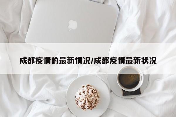 成都疫情的最新情况/成都疫情最新状况