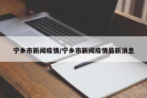 宁乡市新闻疫情/宁乡市新闻疫情最新消息