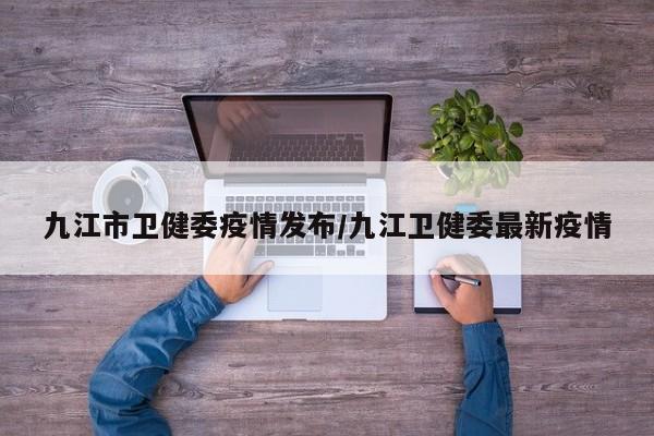 九江市卫健委疫情发布/九江卫健委最新疫情