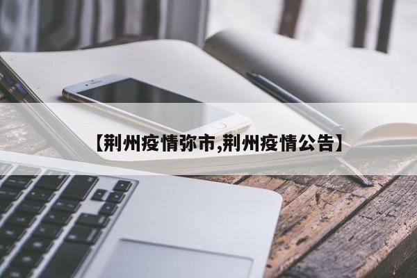 【荆州疫情弥市,荆州疫情公告】