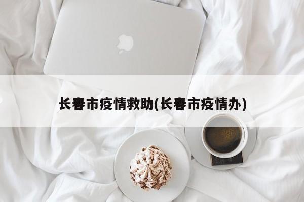 长春市疫情救助(长春市疫情办)