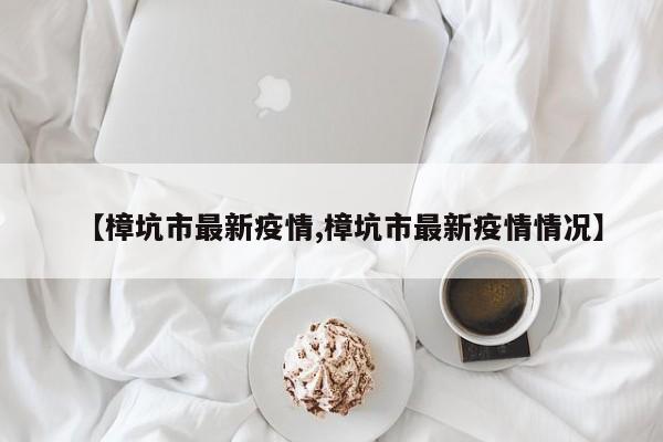 【樟坑市最新疫情,樟坑市最新疫情情况】