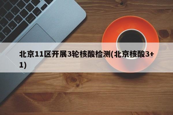 北京11区开展3轮核酸检测(北京核酸3+1)