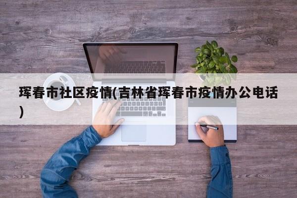 珲春市社区疫情(吉林省珲春市疫情办公电话)