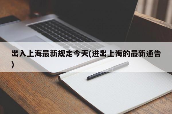 出入上海最新规定今天(进出上海的最新通告)