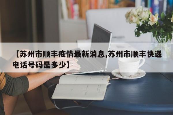 【苏州市顺丰疫情最新消息,苏州市顺丰快递电话号码是多少】