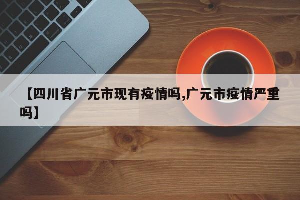 【四川省广元市现有疫情吗,广元市疫情严重吗】