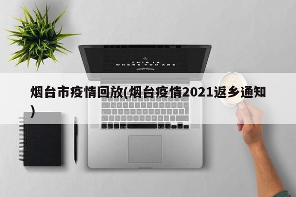 烟台市疫情回放(烟台疫情2021返乡通知)