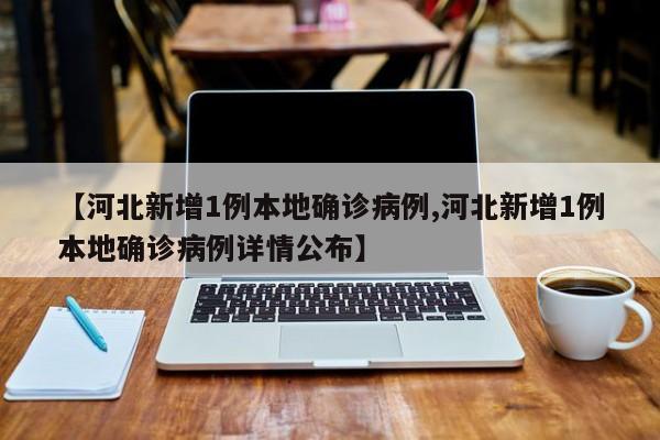 【河北新增1例本地确诊病例,河北新增1例本地确诊病例详情公布】