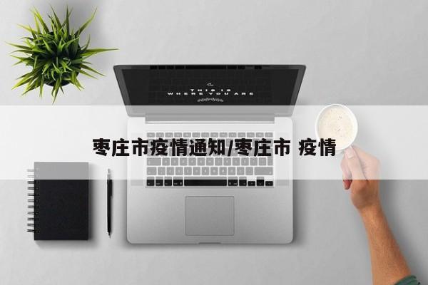 枣庄市疫情通知/枣庄市 疫情