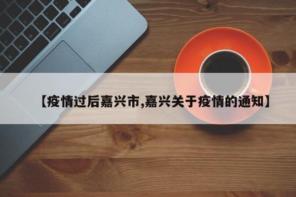 【疫情过后嘉兴市,嘉兴关于疫情的通知】