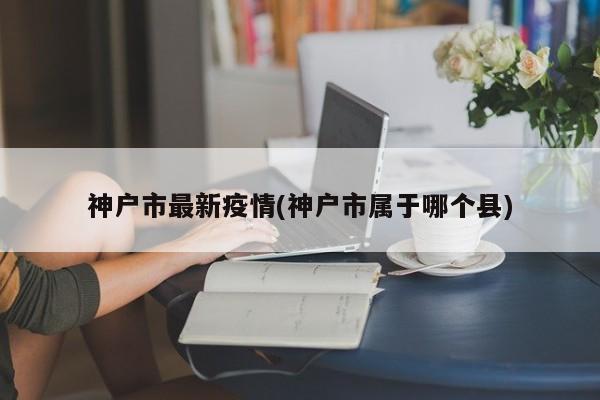 神户市最新疫情(神户市属于哪个县)