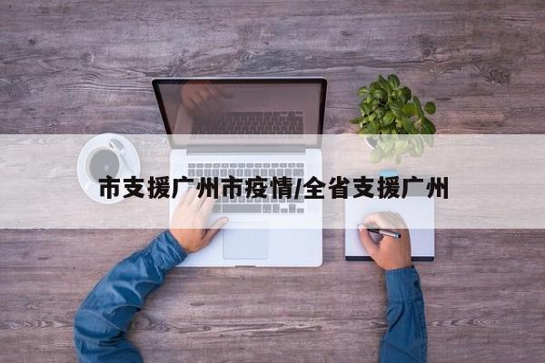 市支援广州市疫情/全省支援广州
