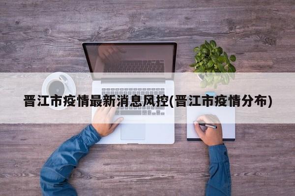 晋江市疫情最新消息风控(晋江市疫情分布)