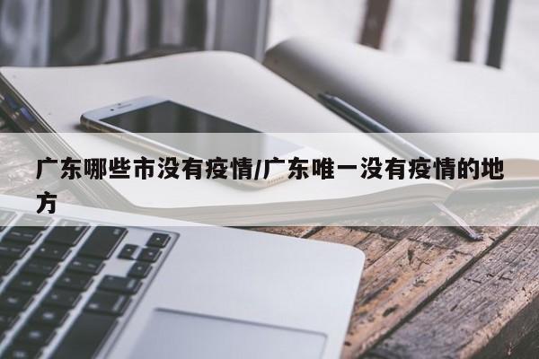 广东哪些市没有疫情/广东唯一没有疫情的地方