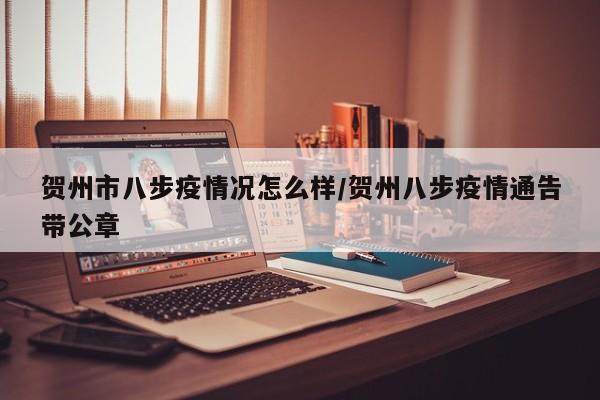 贺州市八步疫情况怎么样/贺州八步疫情通告带公章