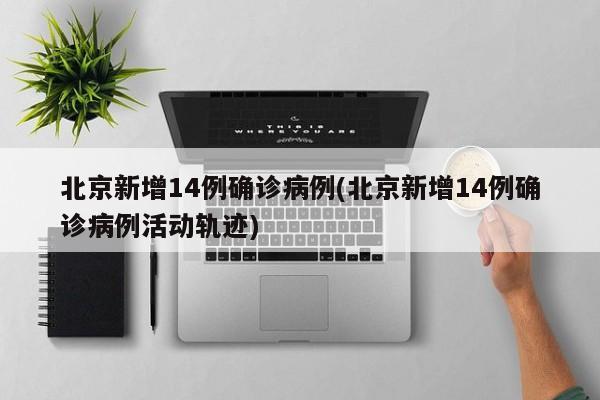 北京新增14例确诊病例(北京新增14例确诊病例活动轨迹)
