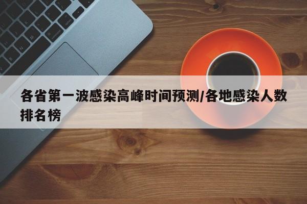 各省第一波感染高峰时间预测/各地感染人数排名榜