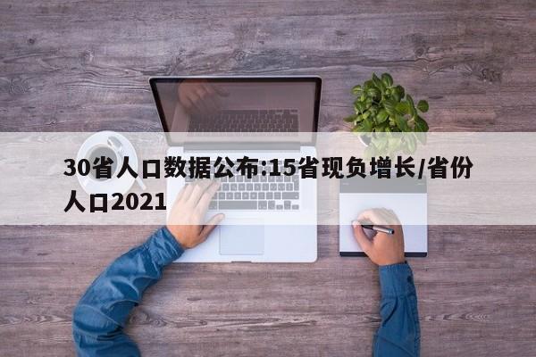 30省人口数据公布:15省现负增长/省份人口2021