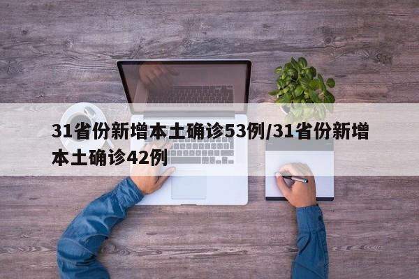 31省份新增本土确诊53例/31省份新增本土确诊42例