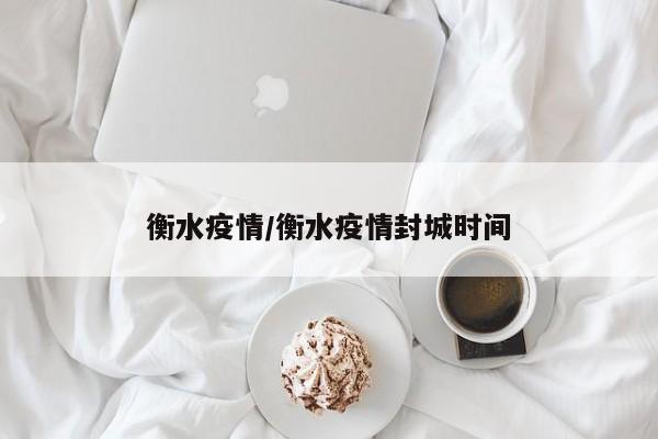 衡水疫情/衡水疫情封城时间