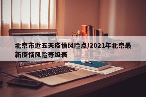 北京市近五天疫情风险点/2021年北京最新疫情风险等级表