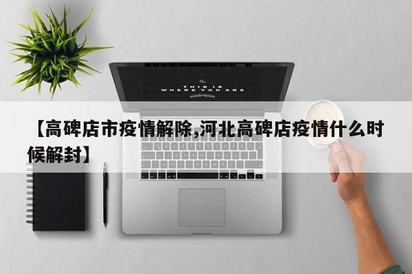【高碑店市疫情解除,河北高碑店疫情什么时候解封】