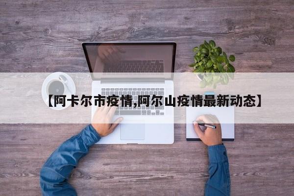 【阿卡尔市疫情,阿尔山疫情最新动态】