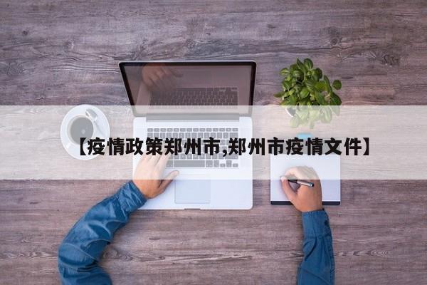 【疫情政策郑州市,郑州市疫情文件】