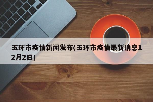 玉环市疫情新闻发布(玉环市疫情最新消息12月2日)