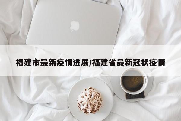 福建市最新疫情进展/福建省最新冠状疫情