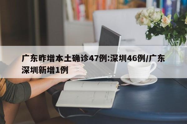 广东昨增本土确诊47例:深圳46例/广东深圳新增1例