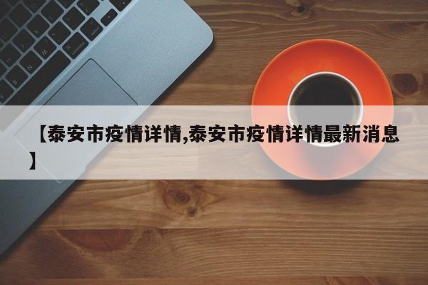 【泰安市疫情详情,泰安市疫情详情最新消息】