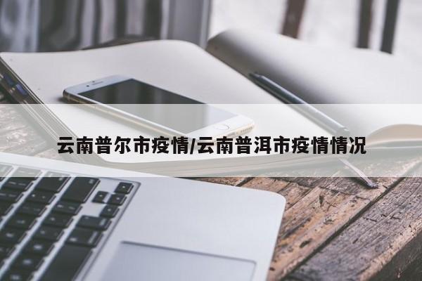 云南普尔市疫情/云南普洱市疫情情况