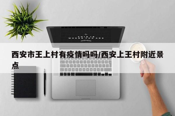 西安市王上村有疫情吗吗/西安上王村附近景点