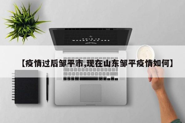【疫情过后邹平市,现在山东邹平疫情如何】