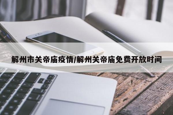解州市关帝庙疫情/解州关帝庙免费开放时间