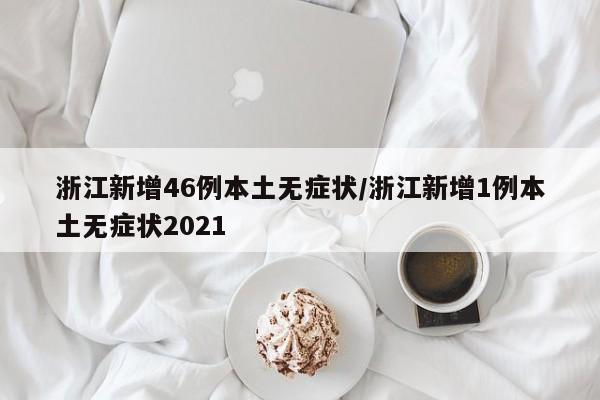 浙江新增46例本土无症状/浙江新增1例本土无症状2021