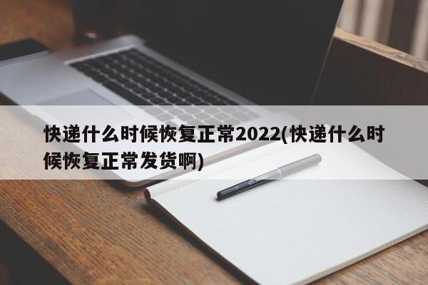 快递什么时候恢复正常2022(快递什么时候恢复正常发货啊)