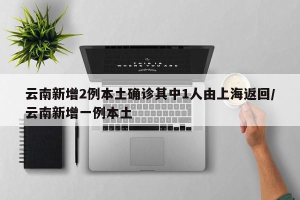 云南新增2例本土确诊其中1人由上海返回/云南新增一例本土
