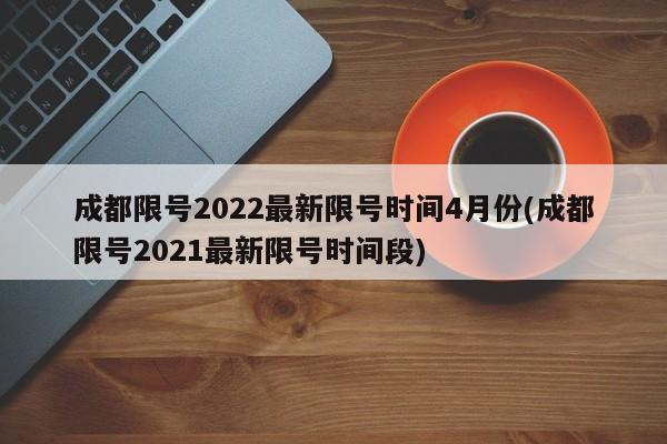 成都限号2022最新限号时间4月份(成都限号2021最新限号时间段)