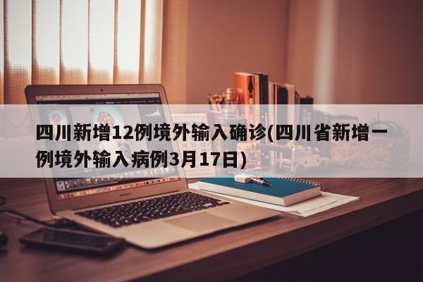 四川新增12例境外输入确诊(四川省新增一例境外输入病例3月17日)