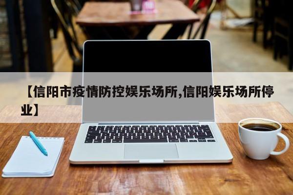 【信阳市疫情防控娱乐场所,信阳娱乐场所停业】