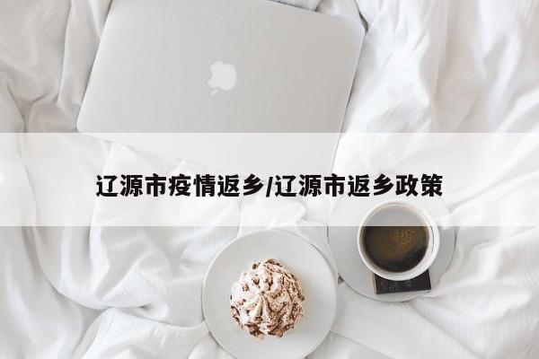 辽源市疫情返乡/辽源市返乡政策