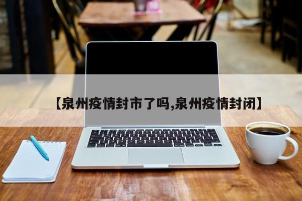 【泉州疫情封市了吗,泉州疫情封闭】