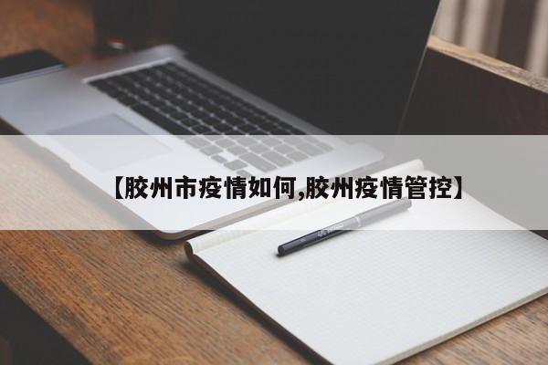 【胶州市疫情如何,胶州疫情管控】