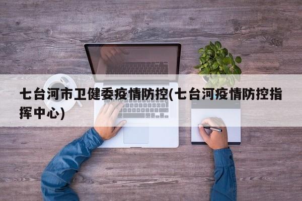 七台河市卫健委疫情防控(七台河疫情防控指挥中心)