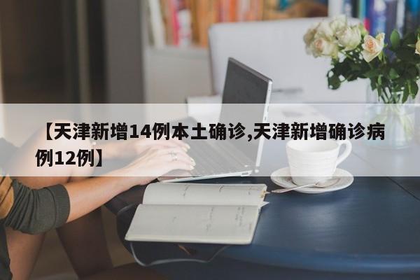 【天津新增14例本土确诊,天津新增确诊病例12例】