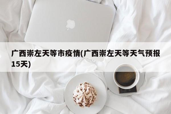 广西崇左天等市疫情(广西崇左天等天气预报15天)
