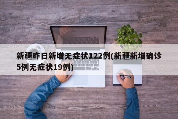 新疆昨日新增无症状122例(新疆新增确诊5例无症状19例)